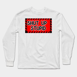 Shut up Stupid Long Sleeve T-Shirt